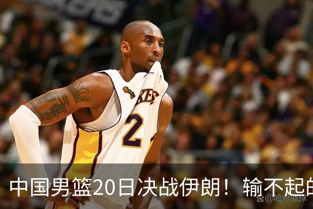 中国男篮20日决战伊朗！输不起的荣誉之战，郭士强表态，日韩争冠