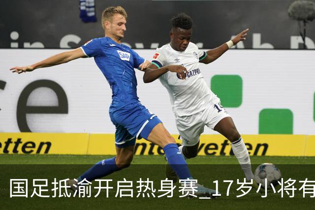 国足抵渝开启热身赛 17岁小将有望创出场纪录