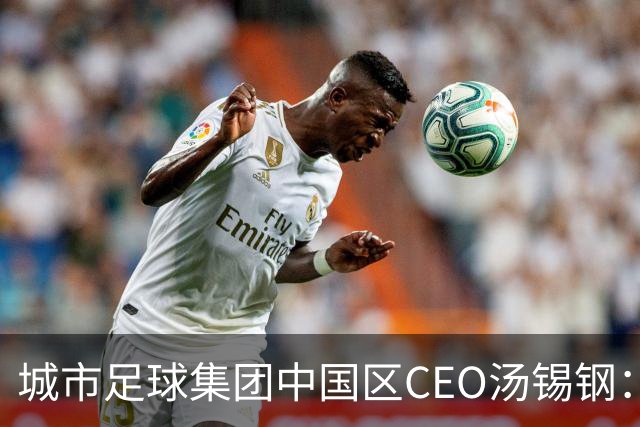 城市足球集团中国区CEO汤锡钢：中国最缺的是社区足球